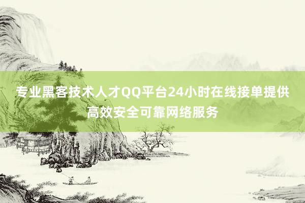 专业黑客技术人才QQ平台24小时在线接单提供高效安全可靠网络服务