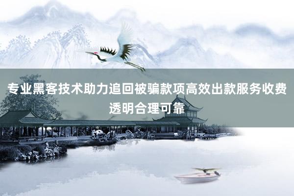 专业黑客技术助力追回被骗款项高效出款服务收费透明合理可靠