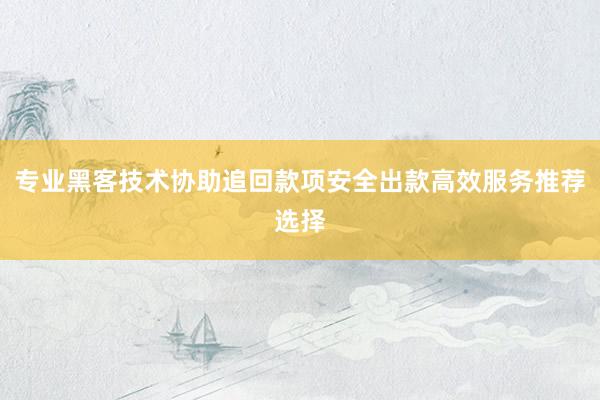 专业黑客技术协助追回款项安全出款高效服务推荐选择