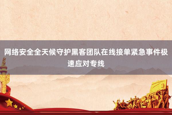 网络安全全天候守护黑客团队在线接单紧急事件极速应对专线