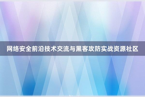 网络安全前沿技术交流与黑客攻防实战资源社区
