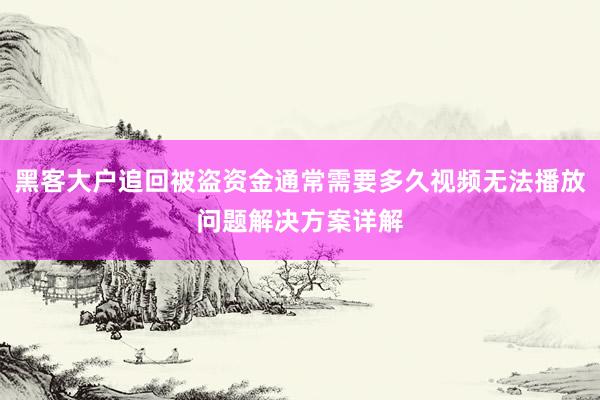 黑客大户追回被盗资金通常需要多久视频无法播放问题解决方案详解