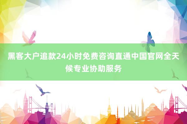 黑客大户追款24小时免费咨询直通中国官网全天候专业协助服务