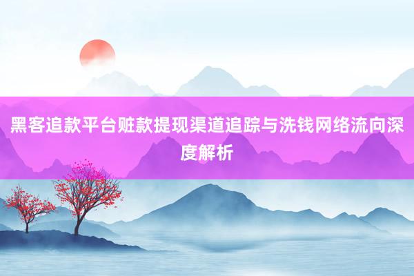 黑客追款平台赃款提现渠道追踪与洗钱网络流向深度解析