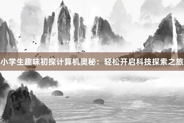 小学生趣味初探计算机奥秘:轻松开启科技探索之旅