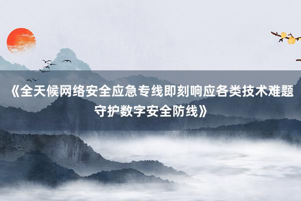 《全天候网络安全应急专线即刻响应各类技术难题守护数字安全防线》