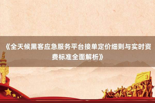 《全天候黑客应急服务平台接单定价细则与实时资费标准全面解析》