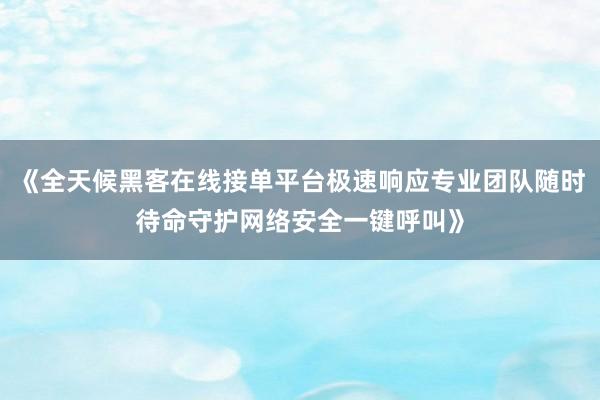 《全天候黑客在线接单平台极速响应专业团队随时待命守护网络安全一键呼叫》