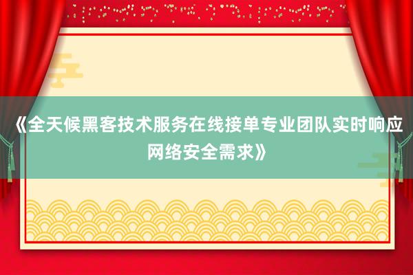 《全天候黑客技术服务在线接单专业团队实时响应网络安全需求》