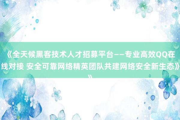《全天候黑客技术人才招募平台——专业高效QQ在线对接 安全可靠网络精英团队共建网络安全新生态》