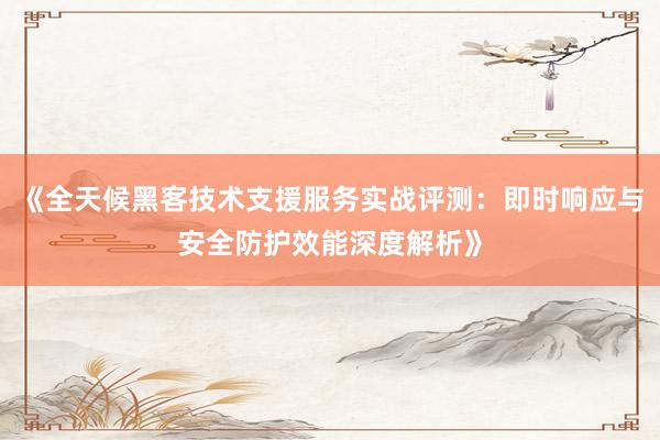 《全天候黑客技术支援服务实战评测：即时响应与安全防护效能深度解析》