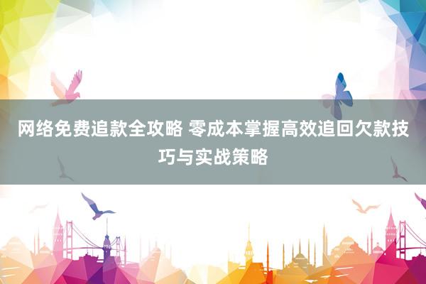 网络免费追款全攻略 零成本掌握高效追回欠款技巧与实战策略