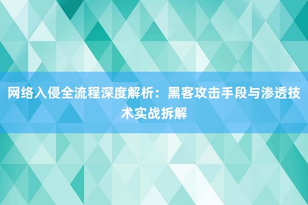 网络入侵全流程深度解析：黑客攻击手段与渗透技术实战拆解