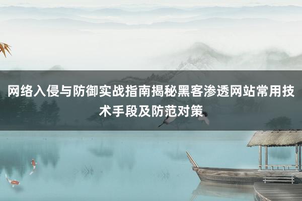 网络入侵与防御实战指南揭秘黑客渗透网站常用技术手段及防范对策