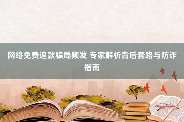 网络免费追款骗局频发 专家解析背后套路与防诈指南