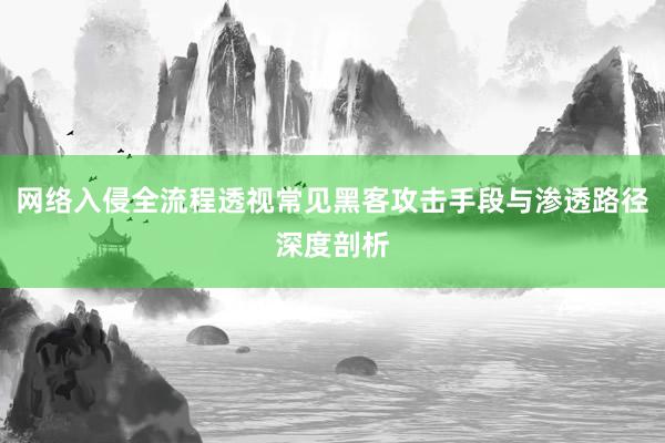 网络入侵全流程透视常见黑客攻击手段与渗透路径深度剖析