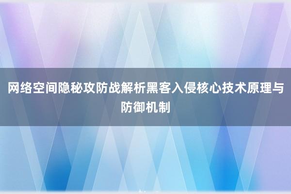 网络空间隐秘攻防战解析黑客入侵核心技术原理与防御机制