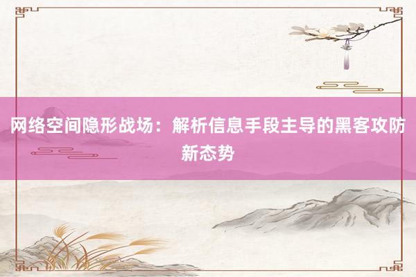 网络空间隐形战场：解析信息手段主导的黑客攻防新态势