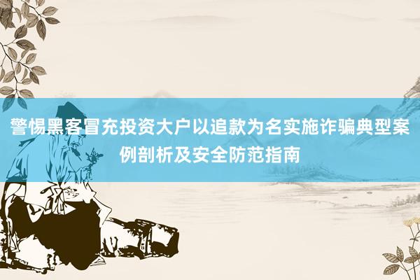 警惕黑客冒充投资大户以追款为名实施诈骗典型案例剖析及安全防范指南