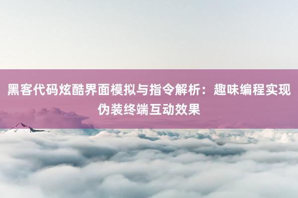 黑客代码炫酷界面模拟与指令解析：趣味编程实现伪装终端互动效果