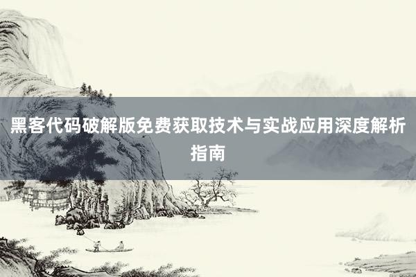 黑客代码破解版免费获取技术与实战应用深度解析指南