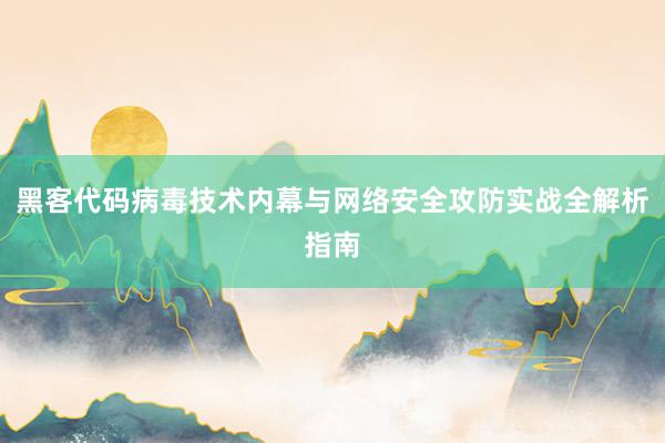 黑客代码病毒技术内幕与网络安全攻防实战全解析指南