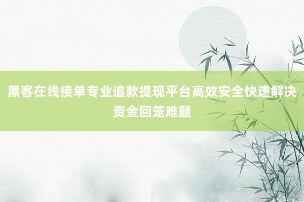 黑客在线接单专业追款提现平台高效安全快速解决资金回笼难题