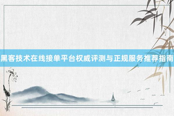 黑客技术在线接单平台权威评测与正规服务推荐指南