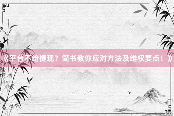《平台不给提现？简书教你应对方法及维权要点！》