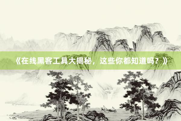 《在线黑客工具大揭秘，这些你都知道吗？》