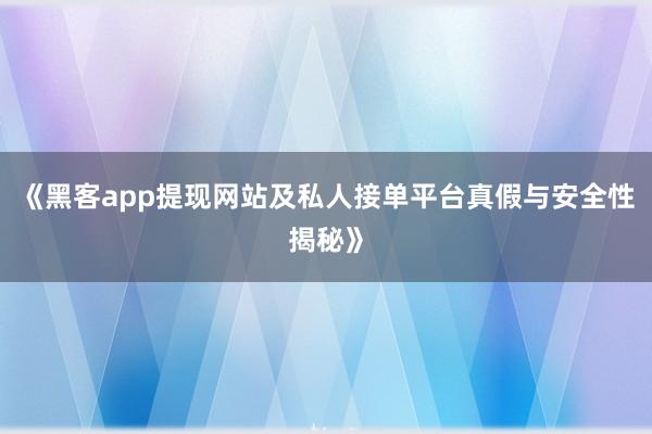 《黑客app提现网站及私人接单平台真假与安全性揭秘》
