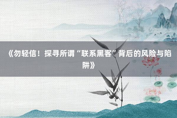 《勿轻信！探寻所谓“联系黑客”背后的风险与陷阱》