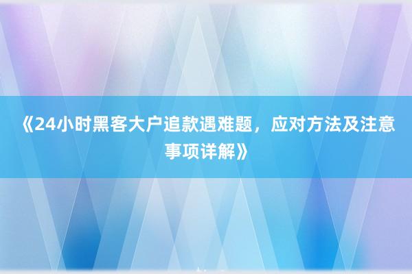 《24小时黑客大户追款遇难题，应对方法及注意事项详解》